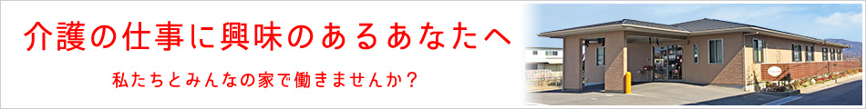 介護の仕事に興味のあるあなたへ 私たちとみんなの家で働きませんか？